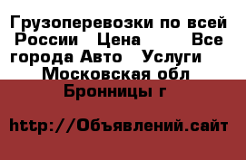 Грузоперевозки по всей России › Цена ­ 10 - Все города Авто » Услуги   . Московская обл.,Бронницы г.